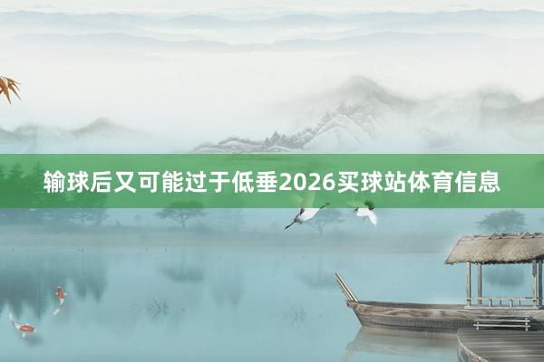 输球后又可能过于低垂2026买球站体育信息