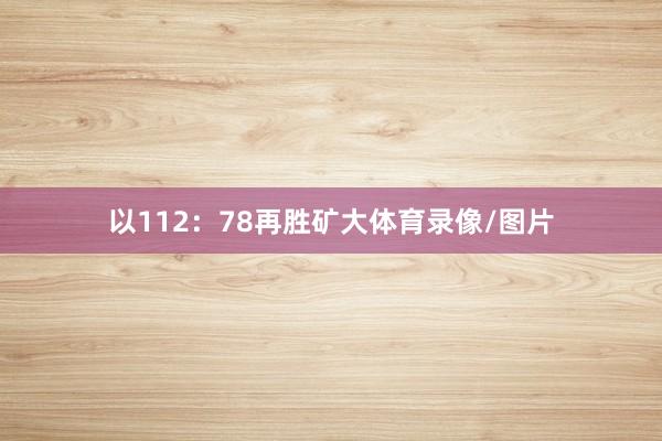以112：78再胜矿大体育录像/图片