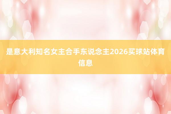 是意大利知名女主合手东说念主2026买球站体育信息