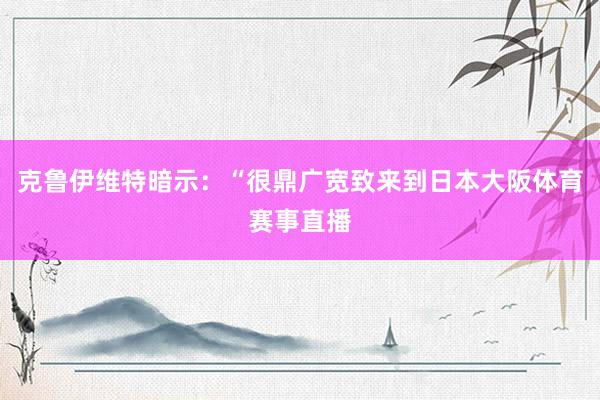 克鲁伊维特暗示：“很鼎广宽致来到日本大阪体育赛事直播