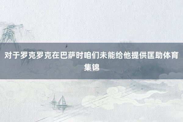 对于罗克罗克在巴萨时咱们未能给他提供匡助体育集锦