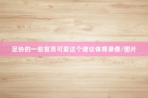 足协的一些官员可爱这个建议体育录像/图片