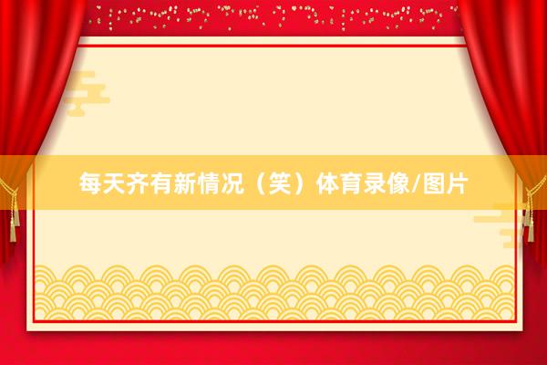 每天齐有新情况（笑）体育录像/图片