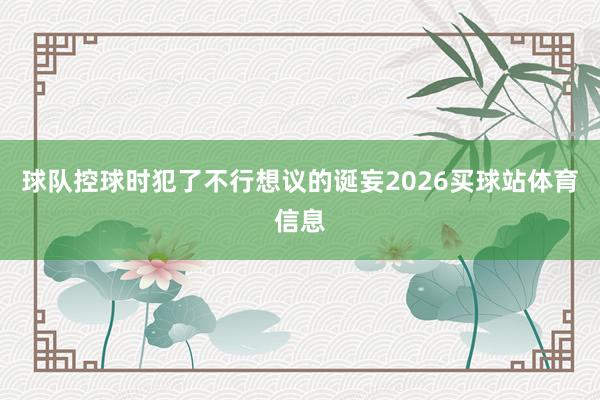 球队控球时犯了不行想议的诞妄2026买球站体育信息