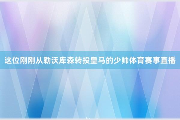 这位刚刚从勒沃库森转投皇马的少帅体育赛事直播