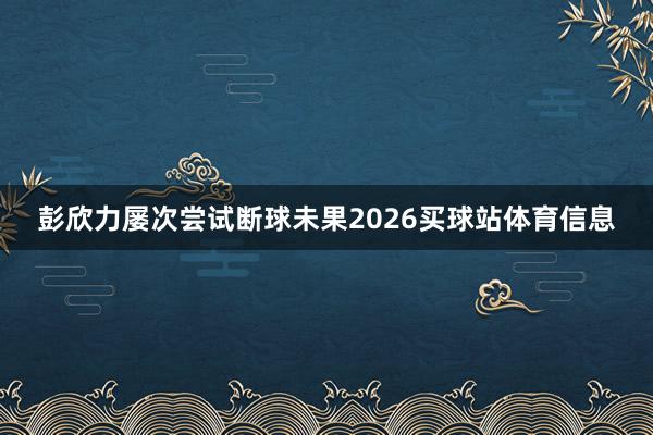 彭欣力屡次尝试断球未果2026买球站体育信息