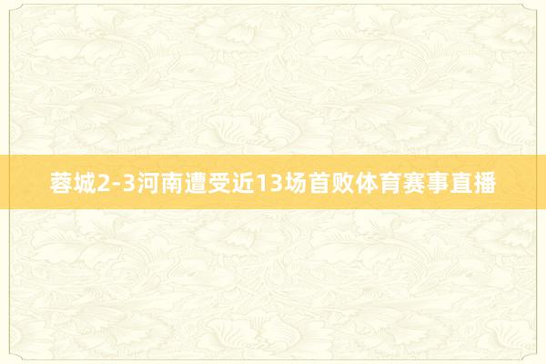 蓉城2-3河南遭受近13场首败体育赛事直播