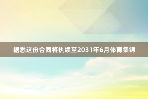 据悉这份合同将执续至2031年6月体育集锦
