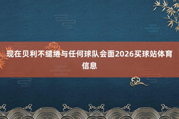 现在贝利不缱绻与任何球队会面2026买球站体育信息