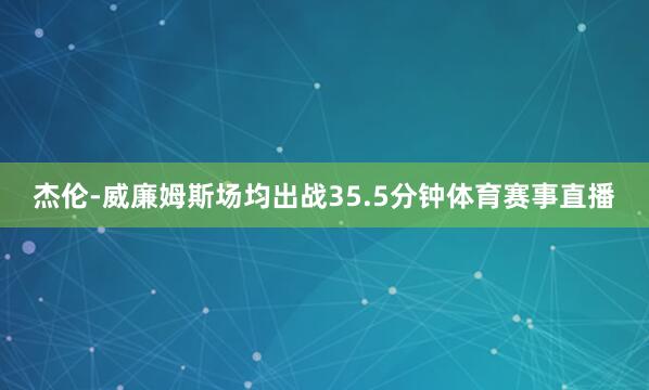 杰伦-威廉姆斯场均出战35.5分钟体育赛事直播