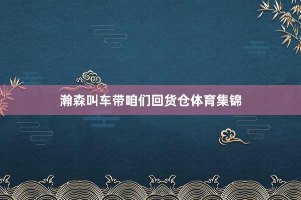瀚森叫车带咱们回货仓体育集锦