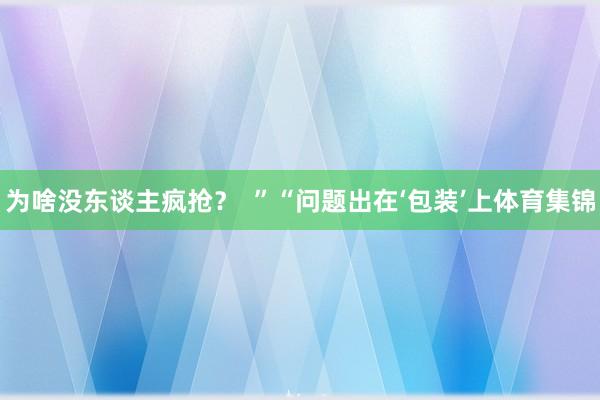 为啥没东谈主疯抢? ”“问题出在‘包装’上体育集锦