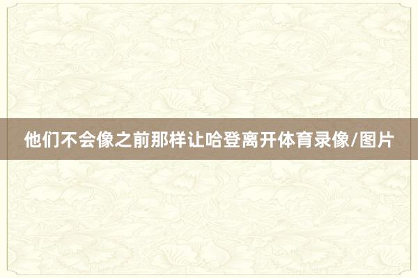 他们不会像之前那样让哈登离开体育录像/图片