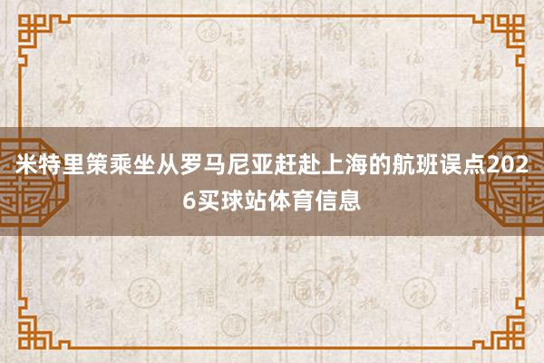 米特里策乘坐从罗马尼亚赶赴上海的航班误点2026买球站体育信息