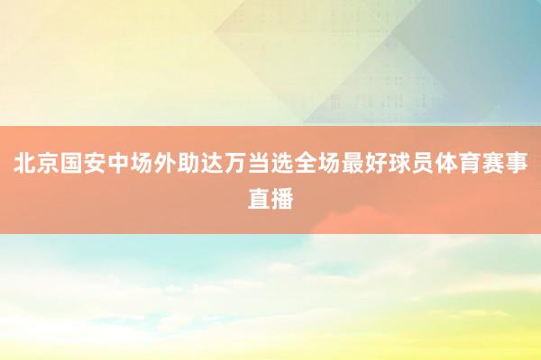 北京国安中场外助达万当选全场最好球员体育赛事直播