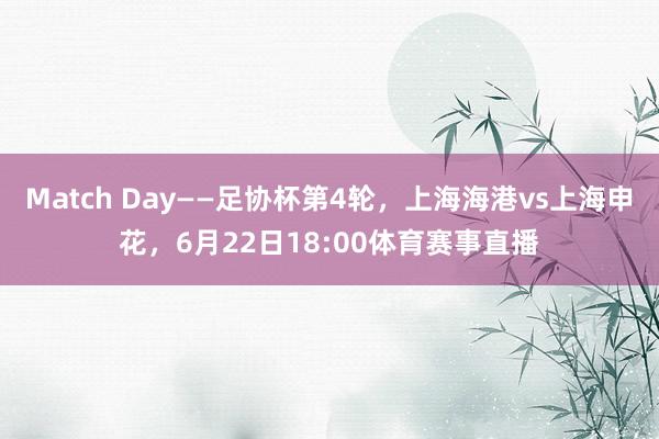 Match Day——足协杯第4轮，上海海港vs上海申花，6月22日18:00体育赛事直播