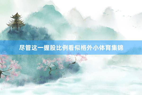 尽管这一握股比例看似格外小体育集锦