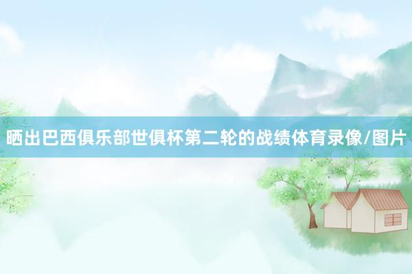 晒出巴西俱乐部世俱杯第二轮的战绩体育录像/图片
