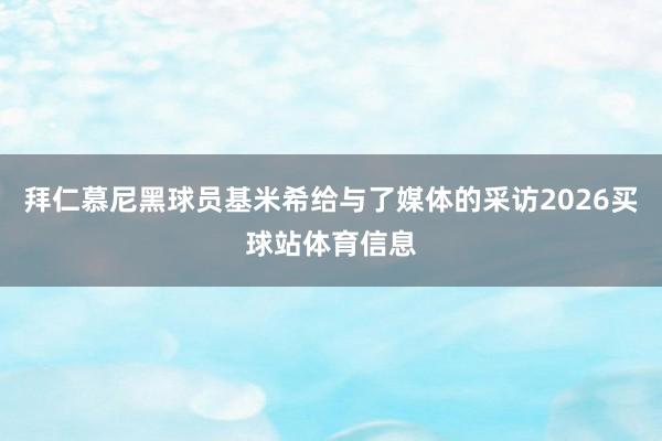 拜仁慕尼黑球员基米希给与了媒体的采访2026买球站体育信息