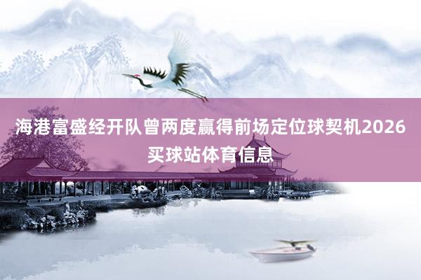 海港富盛经开队曾两度赢得前场定位球契机2026买球站体育信息