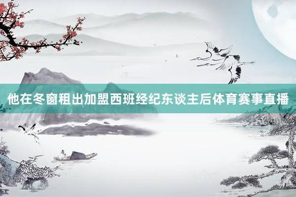 他在冬窗租出加盟西班经纪东谈主后体育赛事直播