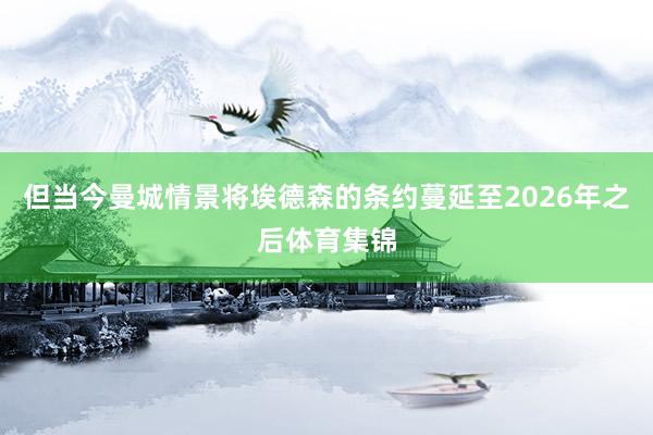 但当今曼城情景将埃德森的条约蔓延至2026年之后体育集锦