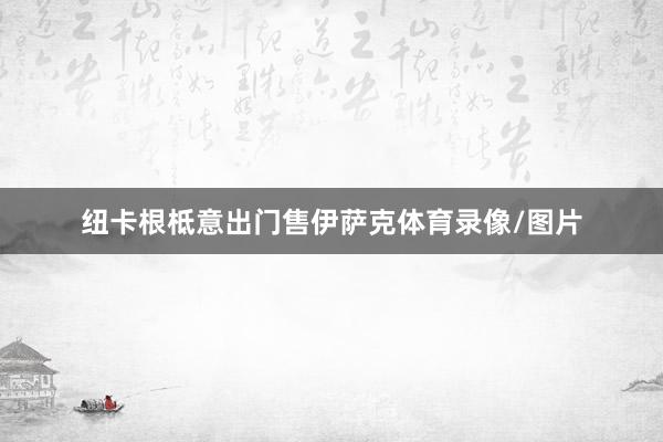纽卡根柢意出门售伊萨克体育录像/图片