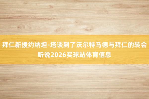 拜仁新援约纳坦-塔谈到了沃尔特马德与拜仁的转会听说2026买球站体育信息