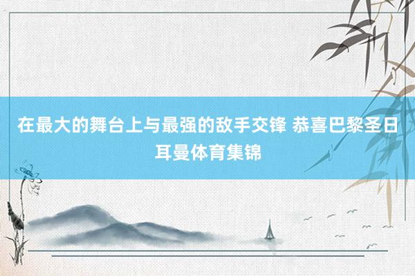 在最大的舞台上与最强的敌手交锋 恭喜巴黎圣日耳曼体育集锦