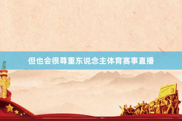 但也会很尊重东说念主体育赛事直播