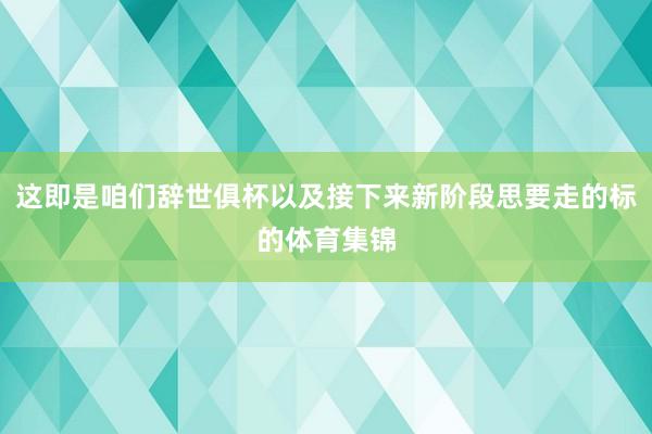 这即是咱们辞世俱杯以及接下来新阶段思要走的标的体育集锦