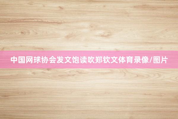 中国网球协会发文饱读吹郑钦文体育录像/图片