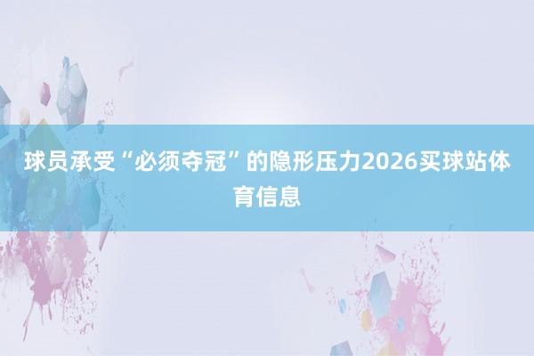 球员承受“必须夺冠”的隐形压力2026买球站体育信息