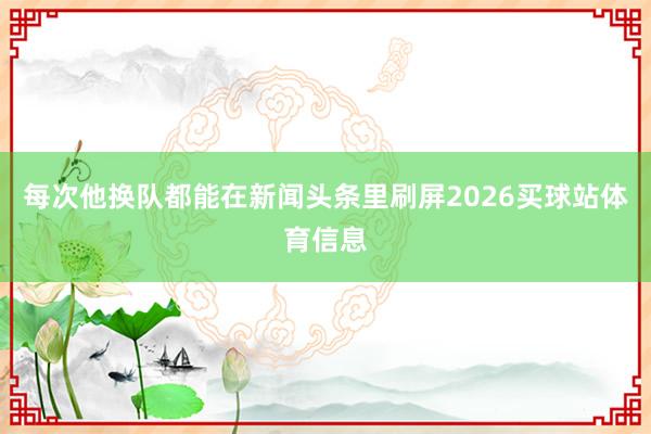 每次他换队都能在新闻头条里刷屏2026买球站体育信息
