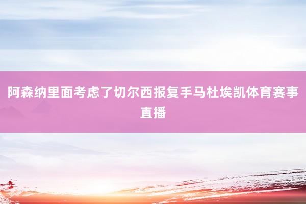 阿森纳里面考虑了切尔西报复手马杜埃凯体育赛事直播