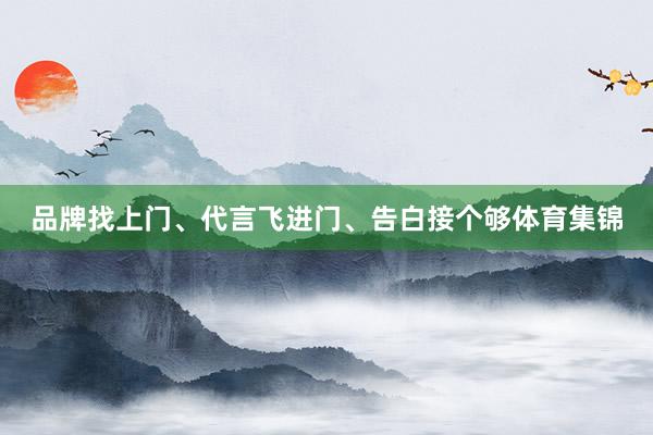 品牌找上门、代言飞进门、告白接个够体育集锦