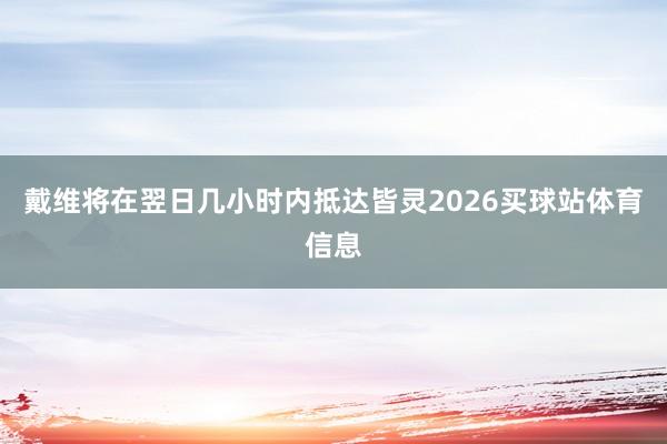戴维将在翌日几小时内抵达皆灵2026买球站体育信息