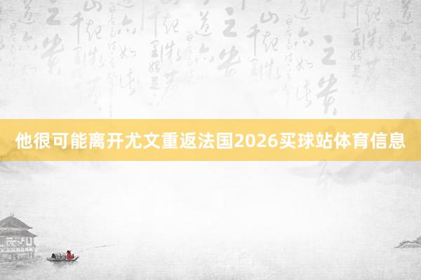 他很可能离开尤文重返法国2026买球站体育信息