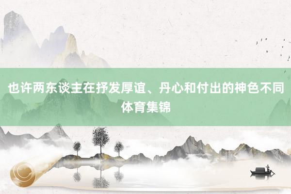 也许两东谈主在抒发厚谊、丹心和付出的神色不同体育集锦