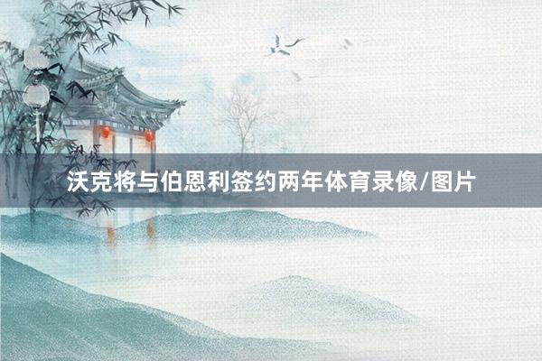 沃克将与伯恩利签约两年体育录像/图片