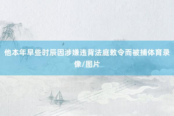他本年早些时辰因涉嫌违背法庭敕令而被捕体育录像/图片