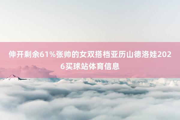伸开剩余61%张帅的女双搭档亚历山德洛娃2026买球站体育信息