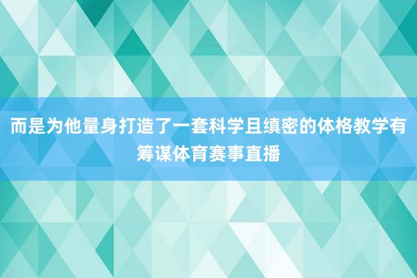而是为他量身打造了一套科学且缜密的体格教学有筹谋体育赛事直播