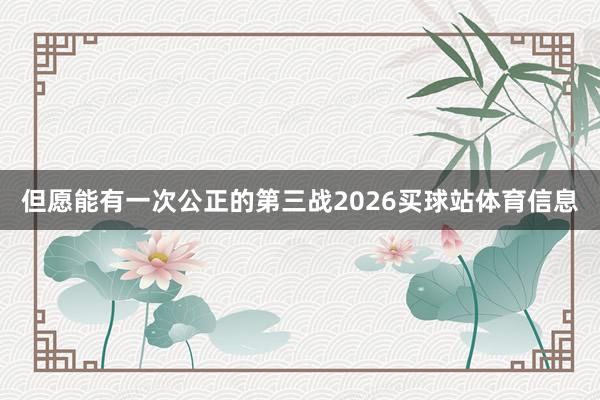 但愿能有一次公正的第三战2026买球站体育信息