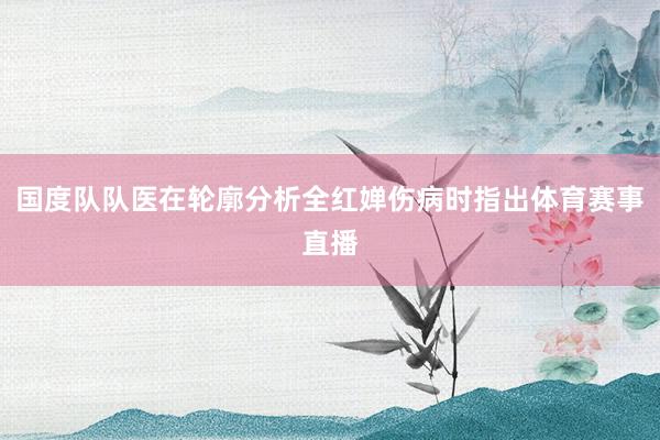 国度队队医在轮廓分析全红婵伤病时指出体育赛事直播