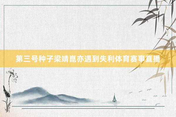第三号种子梁靖崑亦遇到失利体育赛事直播