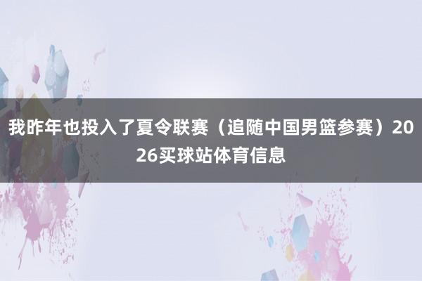我昨年也投入了夏令联赛（追随中国男篮参赛）2026买球站体育信息