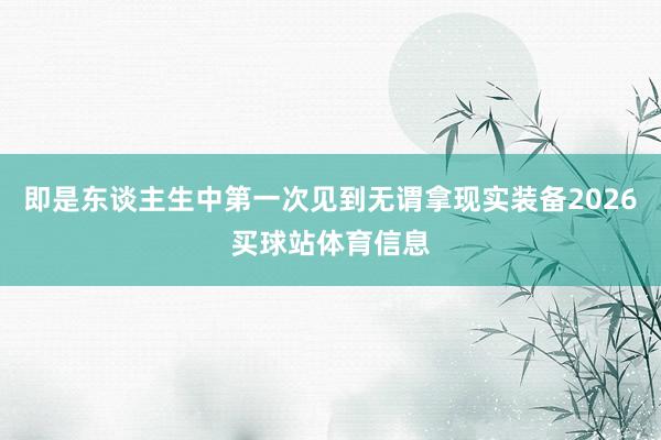 即是东谈主生中第一次见到无谓拿现实装备2026买球站体育信息