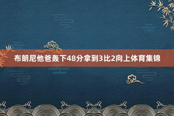 布朗尼他爸轰下48分拿到3比2向上体育集锦