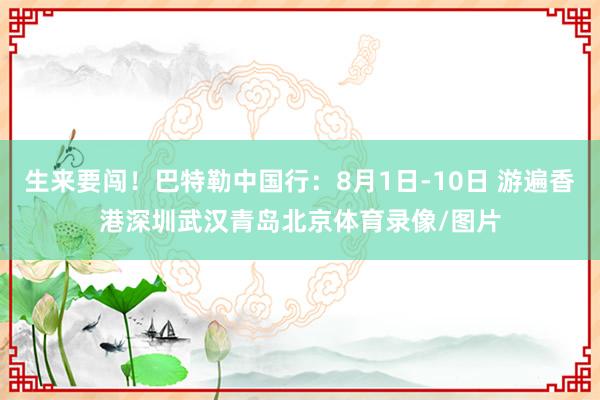 生来要闯！巴特勒中国行：8月1日-10日 游遍香港深圳武汉青岛北京体育录像/图片